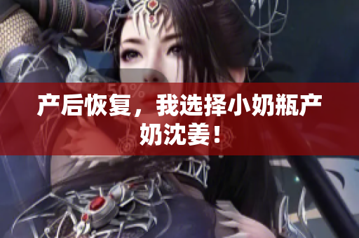 产后恢复，我选择小奶瓶产奶沈姜！