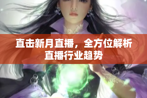 直击新月直播，全方位解析直播行业趋势