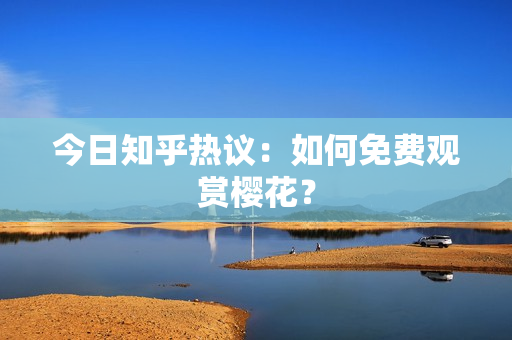 今日知乎热议：如何免费观赏樱花？