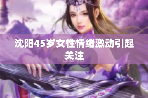 沈阳45岁女性情绪激动引起关注