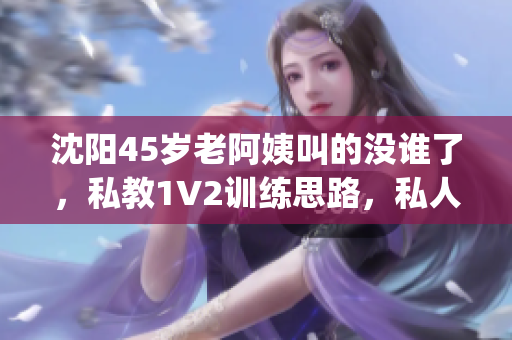 沈阳45岁老阿姨叫的没谁了，私教1V2训练思路，私人家庭影院790----xYcNiRjS4EQ1