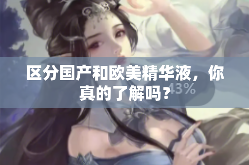 区分国产和欧美精华液，你真的了解吗？