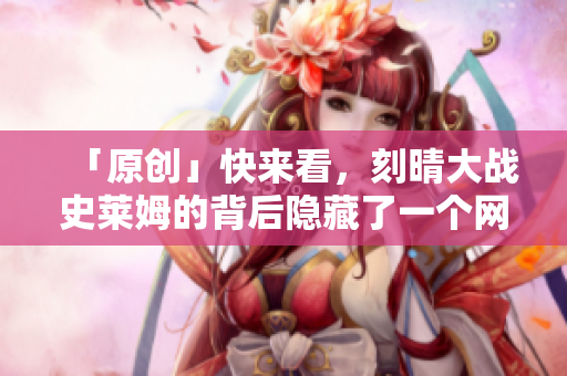 「原创」快来看，刻晴大战史莱姆的背后隐藏了一个网站！