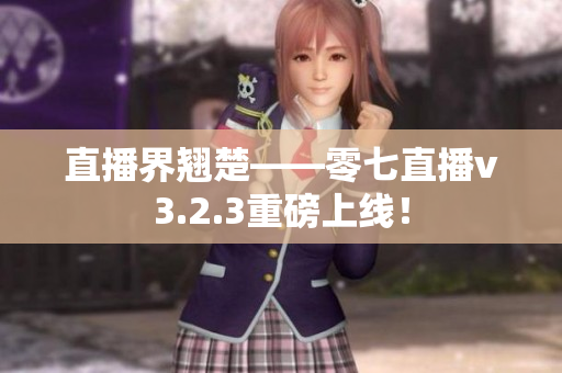 直播界翘楚——零七直播v3.2.3重磅上线！