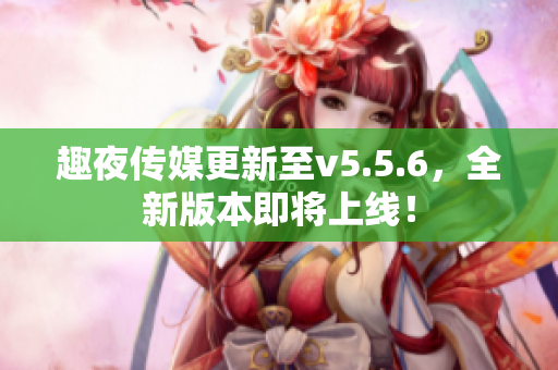 趣夜传媒更新至v5.5.6，全新版本即将上线！