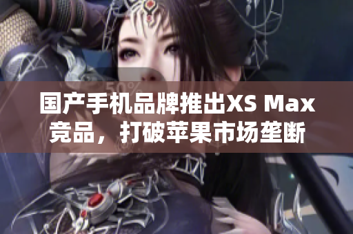 国产手机品牌推出XS Max竞品，打破苹果市场垄断