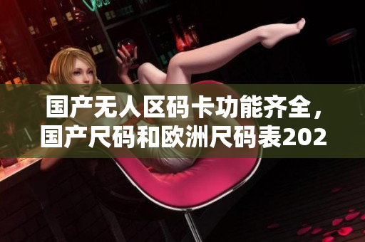 国产无人区码卡功能齐全，国产尺码和欧洲尺码表2023，国产尺码和欧洲尺码表对照表对比226