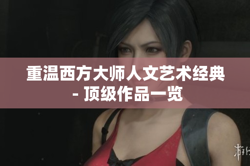 重温西方大师人文艺术经典 - 顶级作品一览