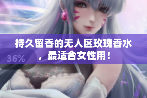 持久留香的无人区玫瑰香水，最适合女性用！