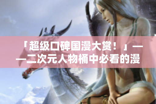「超级口碑国漫大赏！」——二次元人物桶中必看的漫画推荐