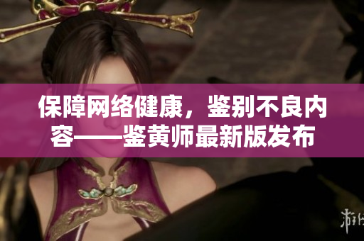 保障网络健康，鉴别不良内容——鉴黄师最新版发布