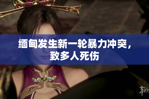 缅甸发生新一轮暴力冲突，致多人死伤