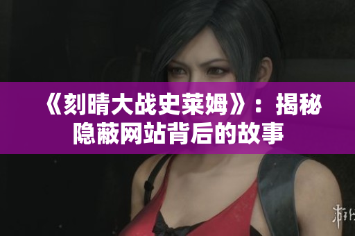 《刻晴大战史莱姆》：揭秘隐蔽网站背后的故事