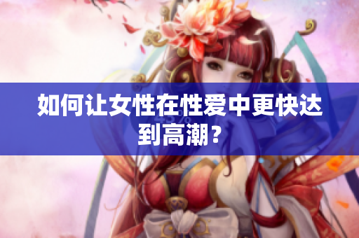 如何让女性在性爱中更快达到高潮？