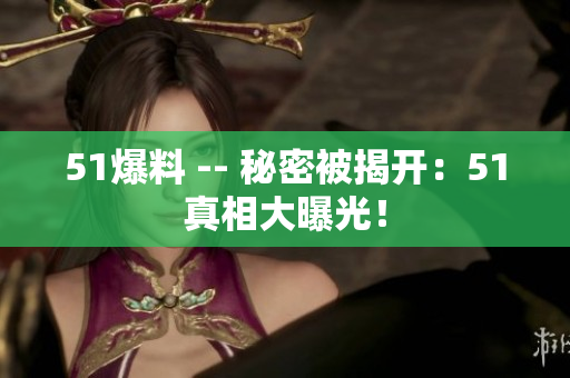 51爆料 -- 秘密被揭开：51真相大曝光！