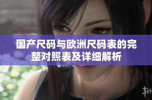 国产尺码与欧洲尺码表的完整对照表及详细解析
