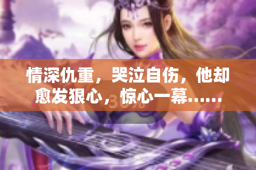 情深仇重，哭泣自伤，他却愈发狠心，惊心一幕……