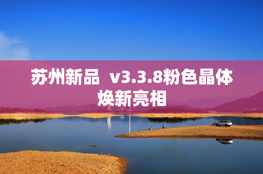 苏州新品  v3.3.8粉色晶体焕新亮相