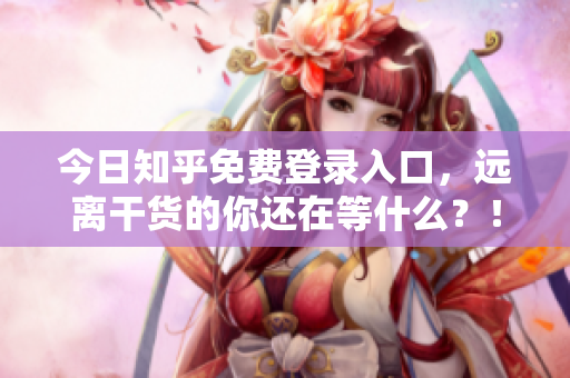 今日知乎免费登录入口，远离干货的你还在等什么？！