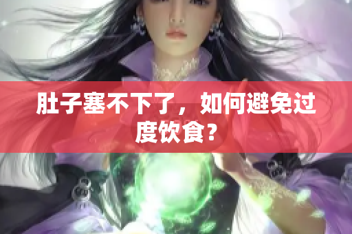 肚子塞不下了，如何避免过度饮食？