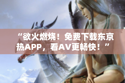 “欲火燃烧！免费下载东京热APP，看AV更畅快！”