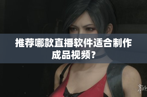 推荐哪款直播软件适合制作成品视频？