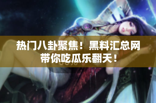 热门八卦聚焦！黑料汇总网带你吃瓜乐翻天！