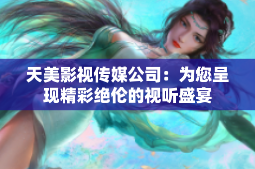 天美影视传媒公司：为您呈现精彩绝伦的视听盛宴