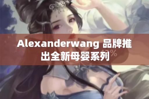 Alexanderwang 品牌推出全新母婴系列