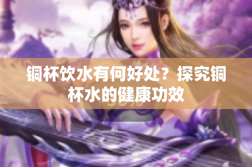 铜杯饮水有何好处？探究铜杯水的健康功效