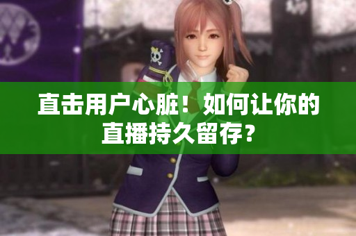 直击用户心脏！如何让你的直播持久留存？