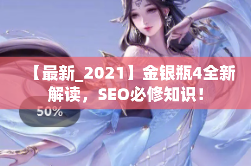 【最新_2021】金银瓶4全新解读，SEO必修知识！