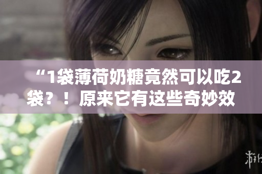 “1袋薄荷奶糖竟然可以吃2袋？！原来它有这些奇妙效能！”