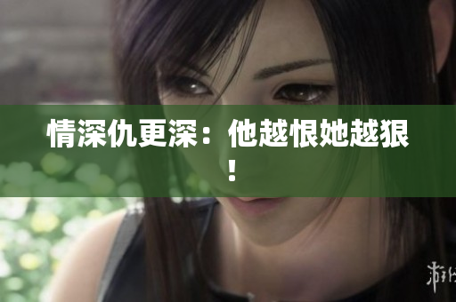情深仇更深：他越恨她越狠！