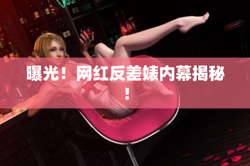曝光！网红反差婊内幕揭秘！