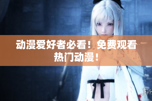 动漫爱好者必看！免费观看热门动漫！