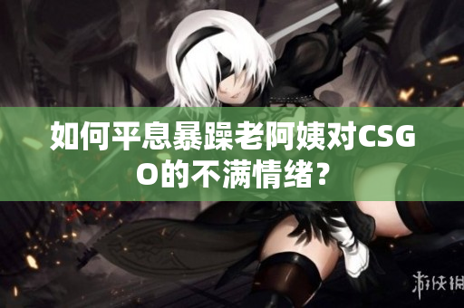 如何平息暴躁老阿姨对CSGO的不满情绪？