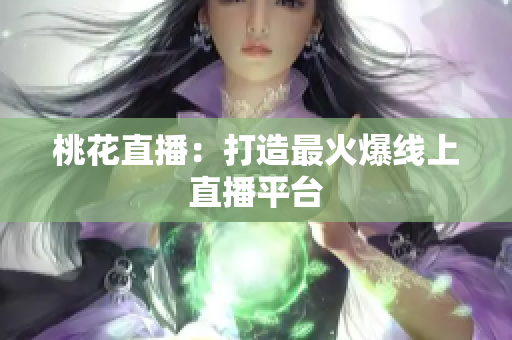 桃花直播：打造最火爆线上直播平台