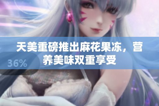 天美重磅推出麻花果冻，营养美味双重享受