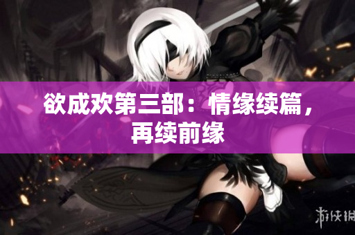 欲成欢第三部：情缘续篇，再续前缘
