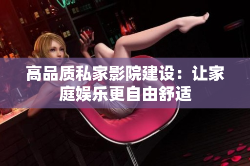 高品质私家影院建设：让家庭娱乐更自由舒适