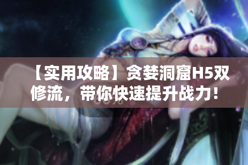 【实用攻略】贪婪洞窟H5双修流，带你快速提升战力！