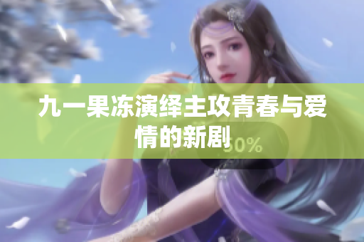 九一果冻演绎主攻青春与爱情的新剧