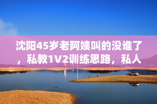 沈阳45岁老阿姨叫的没谁了，私教1V2训练思路，私人家庭影院783----Jq4dXGBOSBCb