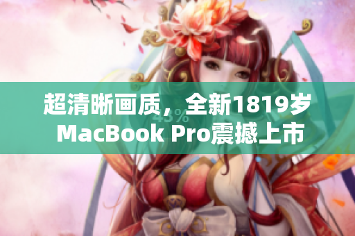 超清晰画质，全新1819岁 MacBook Pro震撼上市