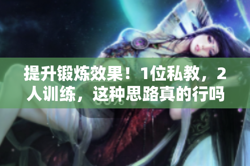 提升锻炼效果！1位私教，2人训练，这种思路真的行吗？