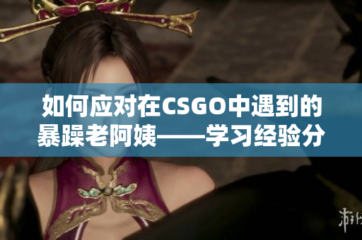 如何应对在CSGO中遇到的暴躁老阿姨——学习经验分享