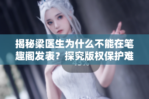 揭秘梁医生为什么不能在笔趣阁发表？探究版权保护难题