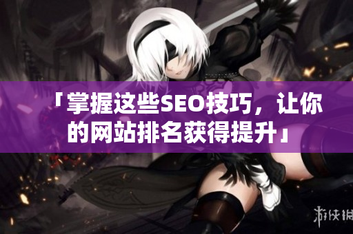 「掌握这些SEO技巧，让你的网站排名获得提升」