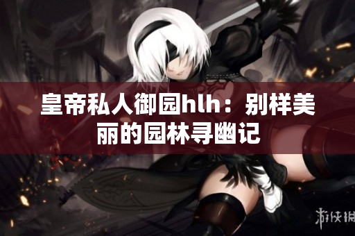 皇帝私人御园hlh：别样美丽的园林寻幽记